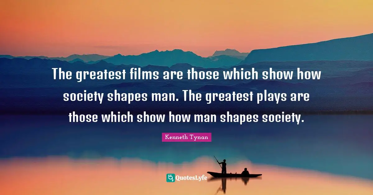 The greatest films are those which show how society shapes man. The greatest plays are those which show how man shapes society.