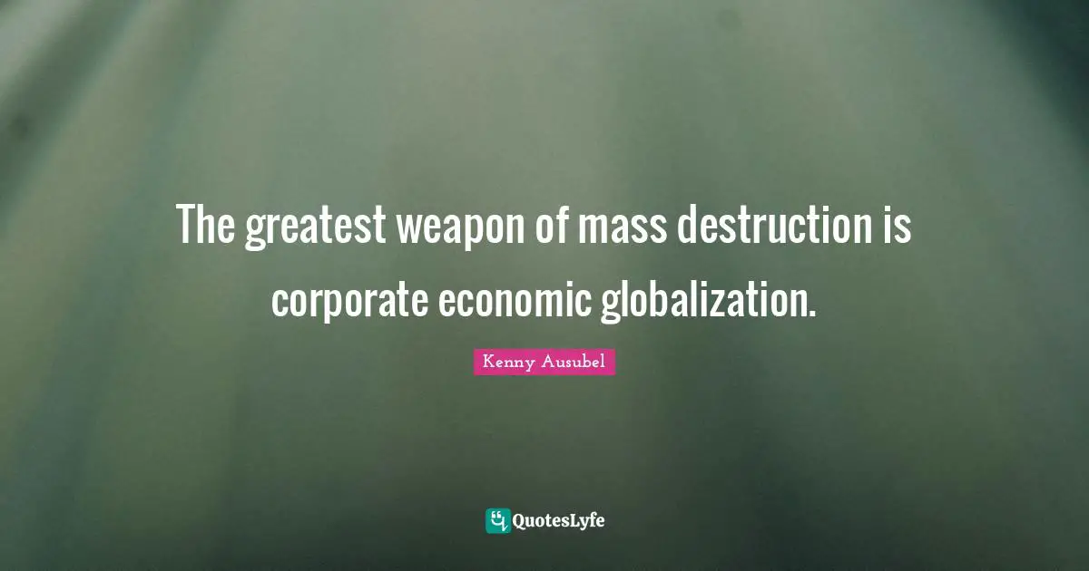 Corporate Quotes: "The greatest weapon of mass destruction is corporate economic globalization."