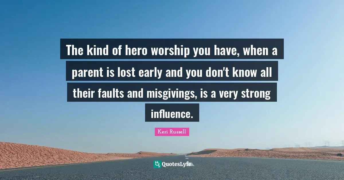 Keri Russell Quotes: "The kind of hero worship you have, when a parent is lost early and you don't know all their faults and misgivings, is a very strong influence."
