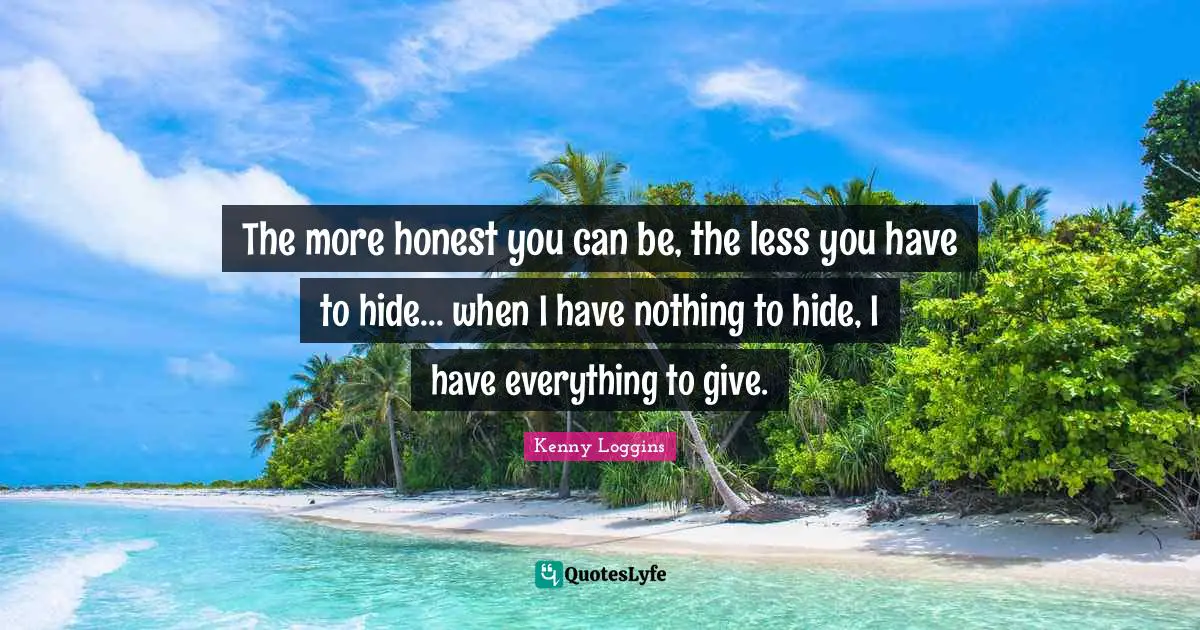 Kenny Loggins Quotes: "The more honest you can be, the less you have to hide... when I have nothing to hide, I have everything to give."