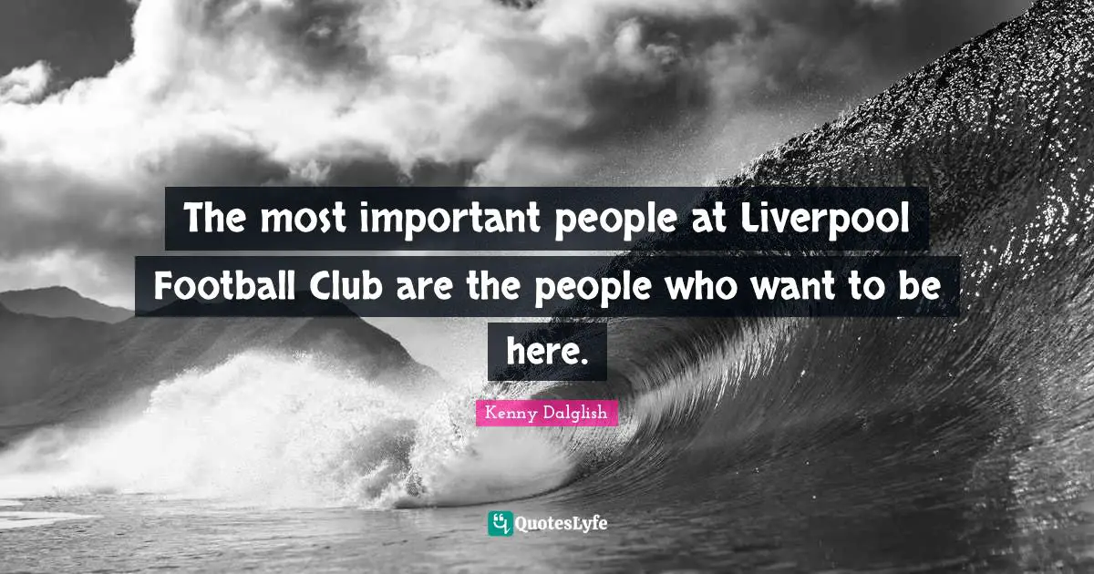 The most important people at Liverpool Football Club are the people who want to be here.