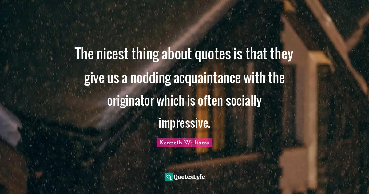 Kenneth Williams Quotes: "The nicest thing about quotes is that they give us a nodding acquaintance with the originator which is often socially impressive."