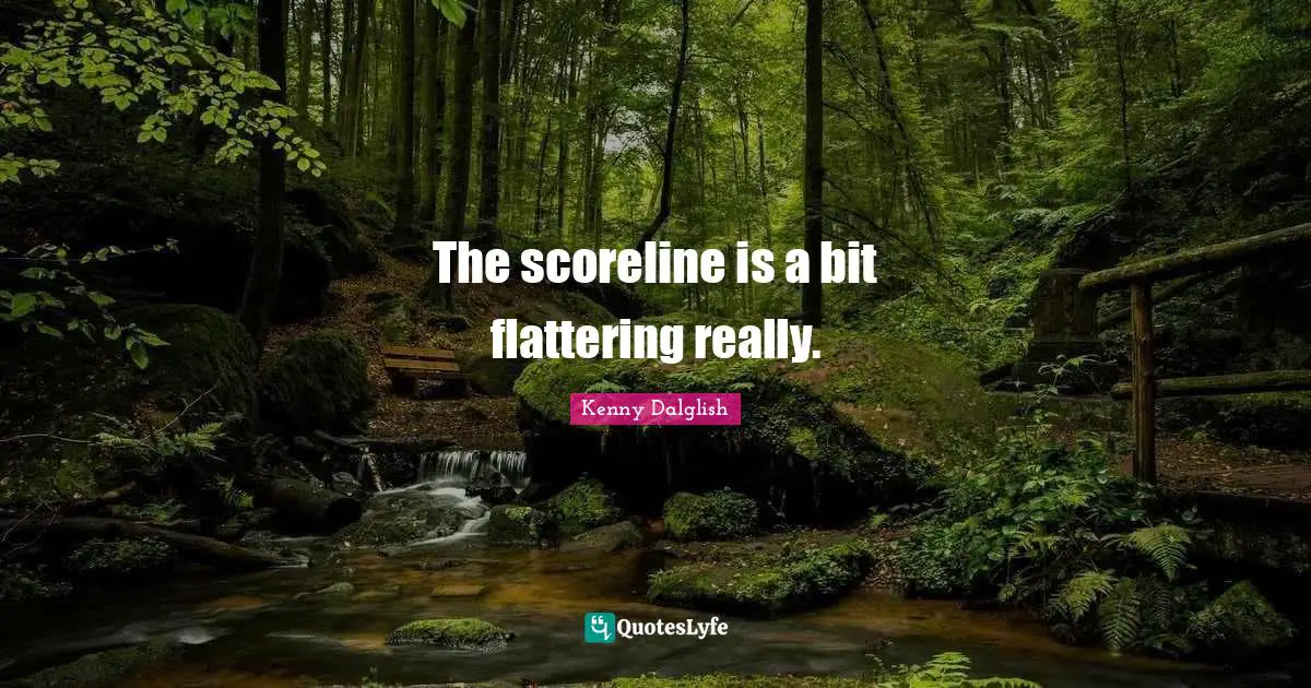 The scoreline is a bit flattering really.