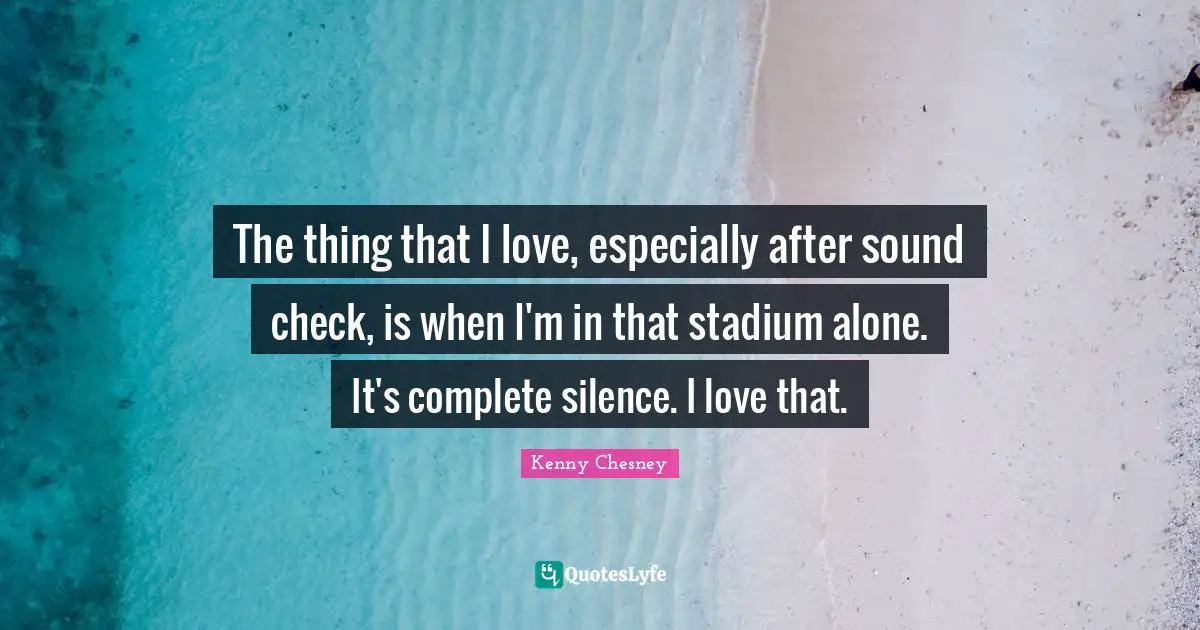 The thing that I love, especially after sound check, is when I'm in that stadium alone. It's complete silence. I love that.