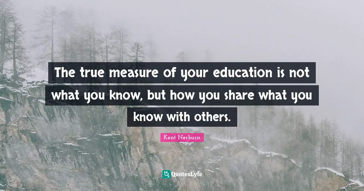 The true measure of your education is not what you know, but how you share what you know with others.