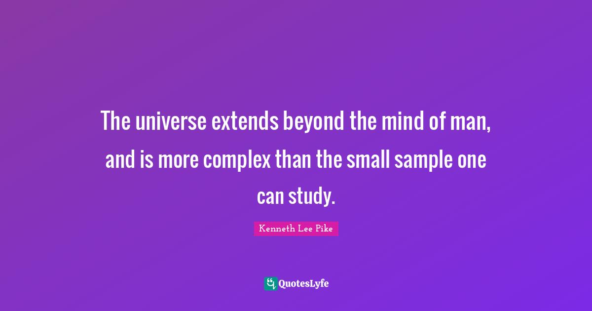 The universe extends beyond the mind of man, and is more complex than the small sample one can study.