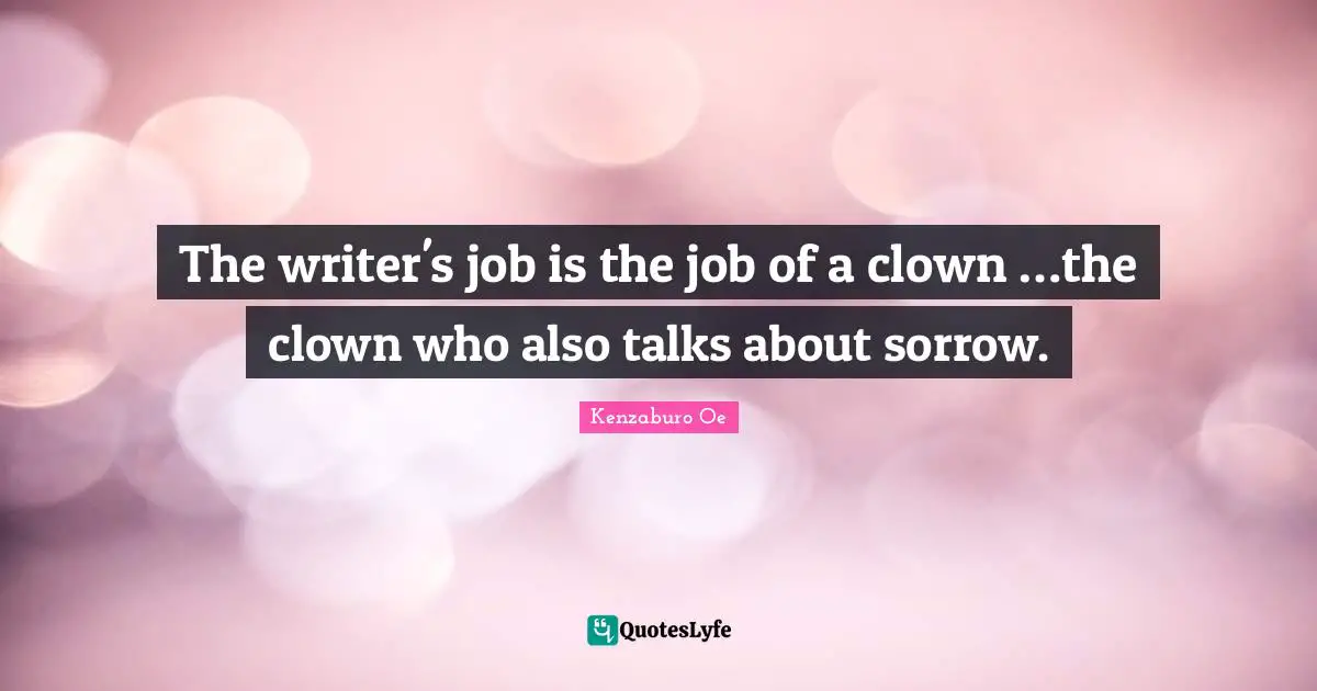The writer's job is the job of a clown …the clown who also talks about sorrow.