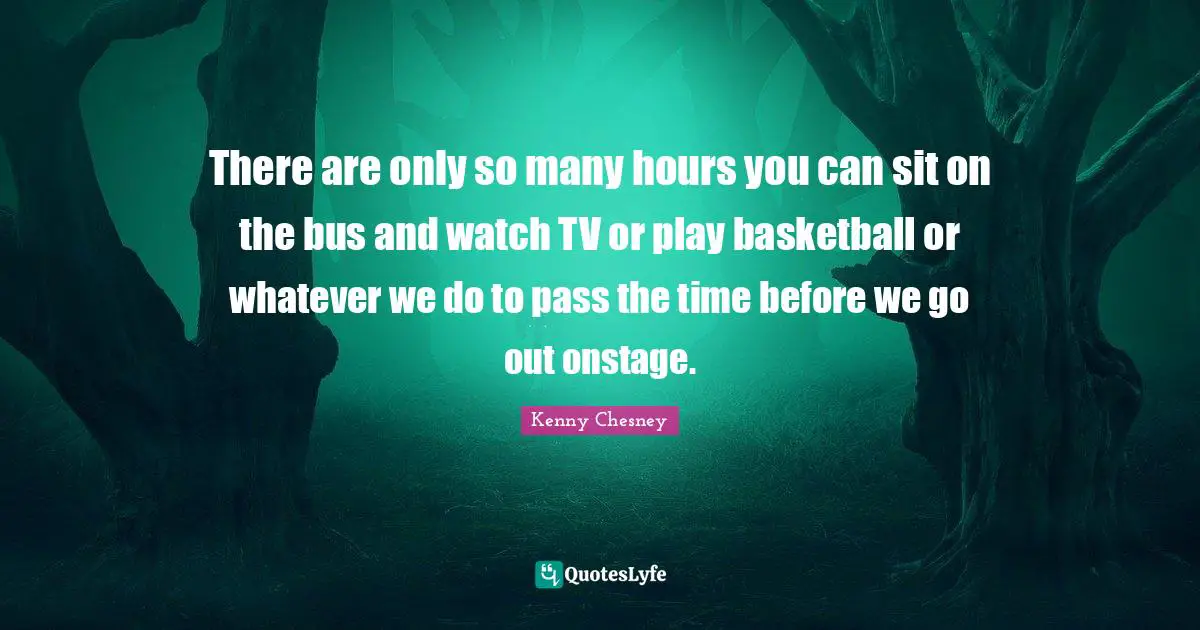 There are only so many hours you can sit on the bus and watch TV or play basketball or whatever we do to pass the time before we go out onstage.