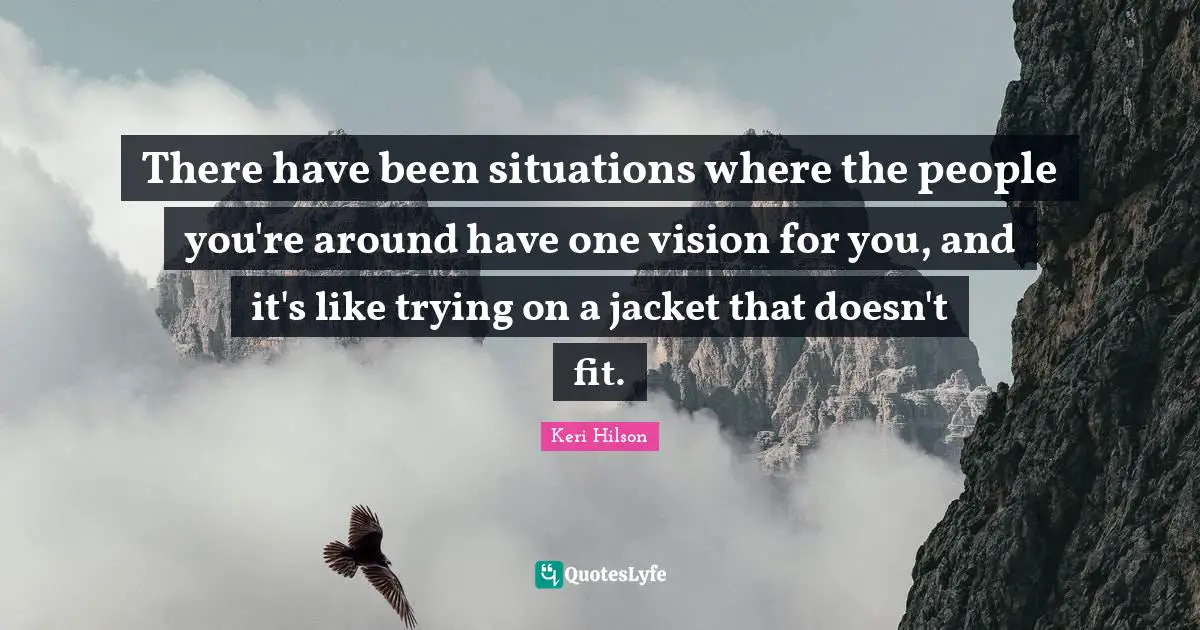 There have been situations where the people you're around have one vision for you, and it's like trying on a jacket that doesn't fit.