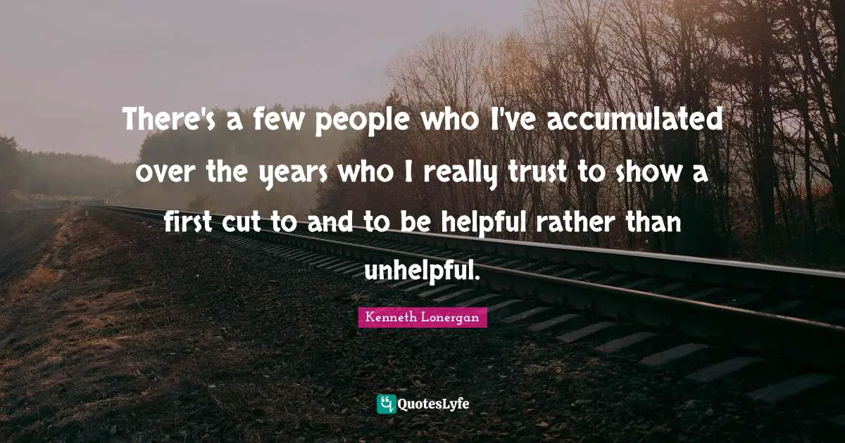 Kenneth Lonergan Quotes: "There's a few people who I've accumulated over the years who I really trust to show a first cut to and to be helpful rather than unhelpful."