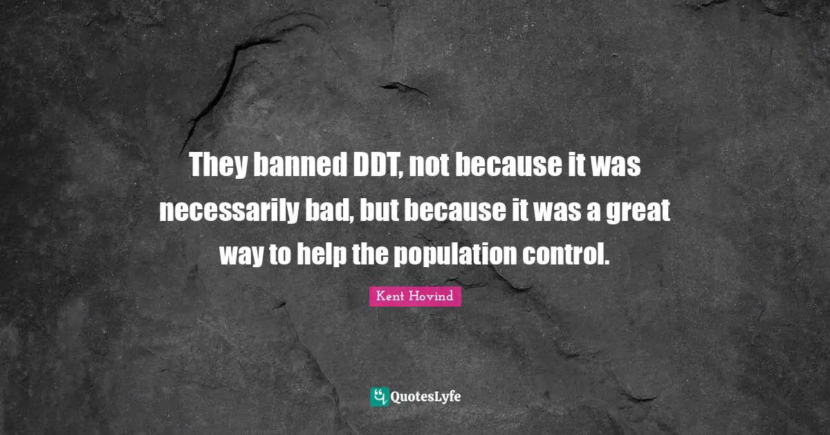 They banned DDT, not because it was necessarily bad, but because it was a great way to help the population control.