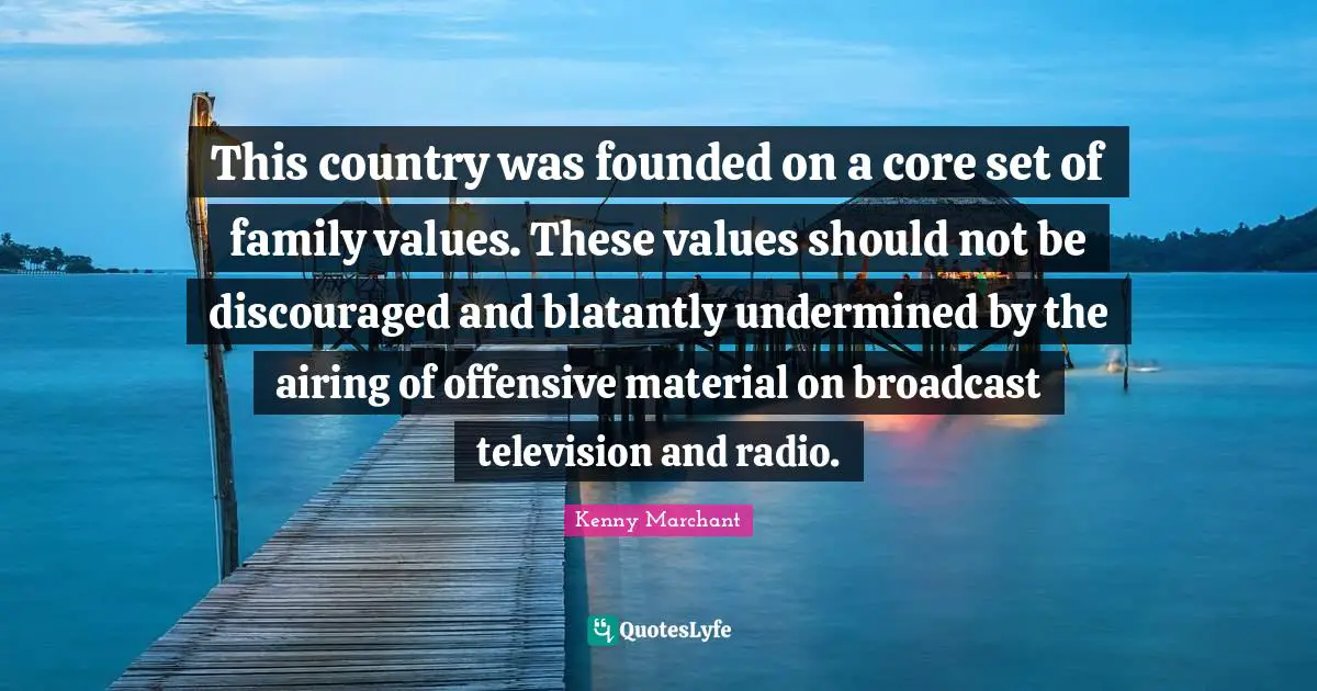 Kenny Marchant Quotes: "This country was founded on a core set of family values. These values should not be discouraged and blatantly undermined by the airing of offensive material on broadcast television and radio."