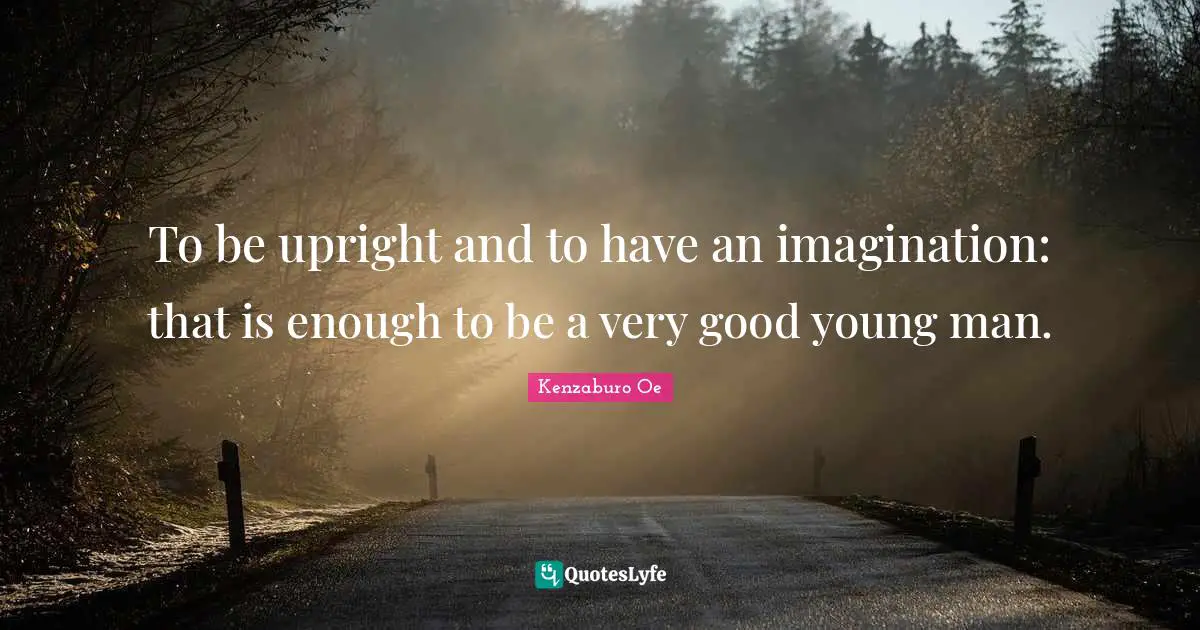 To be upright and to have an imagination: that is enough to be a very good young man.