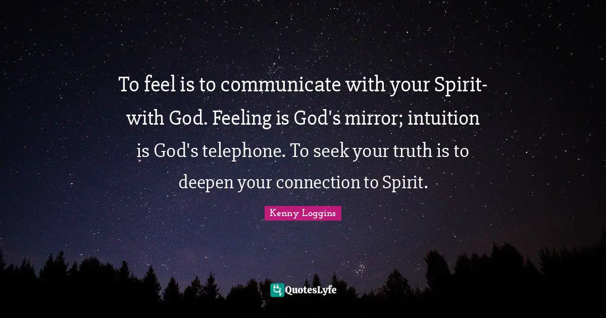 Kenny Loggins Quotes: "To feel is to communicate with your Spirit-with God. Feeling is God's mirror; intuition is God's telephone. To seek your truth is to deepen your connection to Spirit."