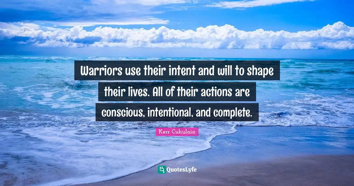 Warriors use their intent and will to shape their lives. All of their actions are conscious, intentional, and complete.