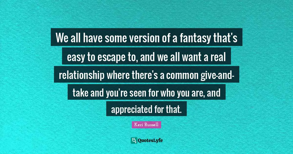 Keri Russell Quotes: "We all have some version of a fantasy that's easy to escape to, and we all want a real relationship where there's a common give-and-take and you're seen for who you are, and appreciated for that."