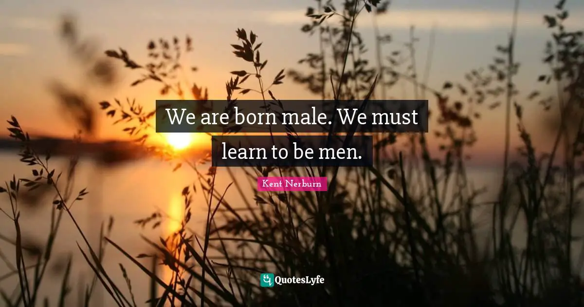 We are born male. We must learn to be men.