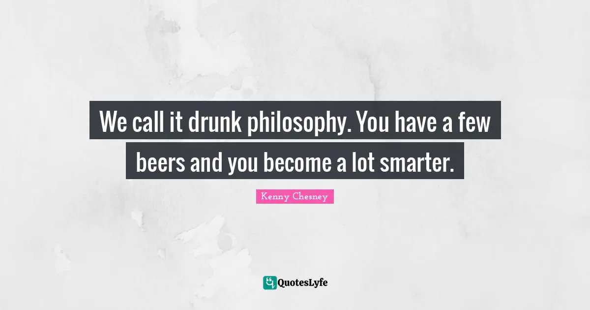 Kenny Chesney Quotes: "We call it drunk philosophy. You have a few beers and you become a lot smarter."