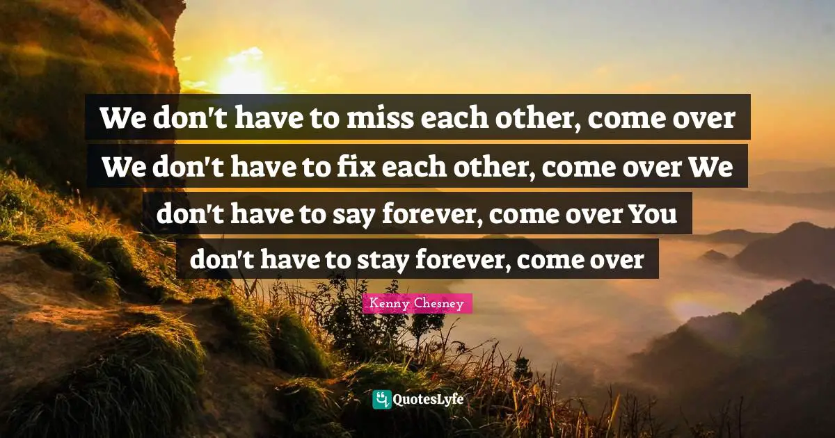 We don't have to miss each other, come over We don't have to fix each other, come over We don't have to say forever, come over You don't have to stay forever, come over
