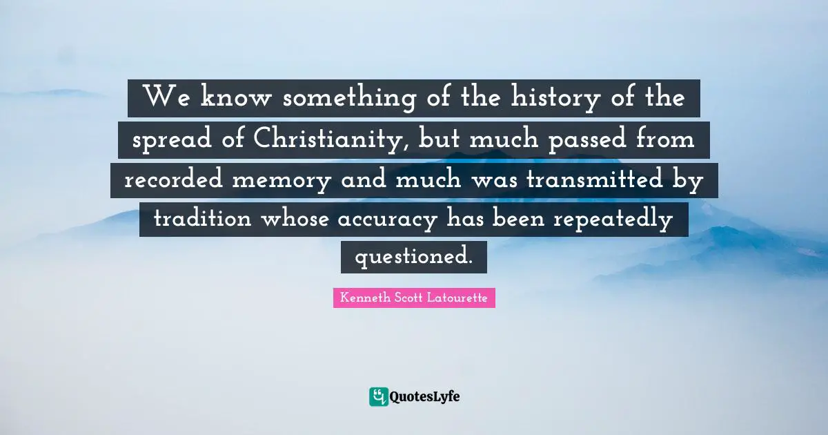 Kenneth Scott Latourette Quotes: "We know something of the history of the spread of Christianity, but much passed from recorded memory and much was transmitted by tradition whose accuracy has been repeatedly questioned."