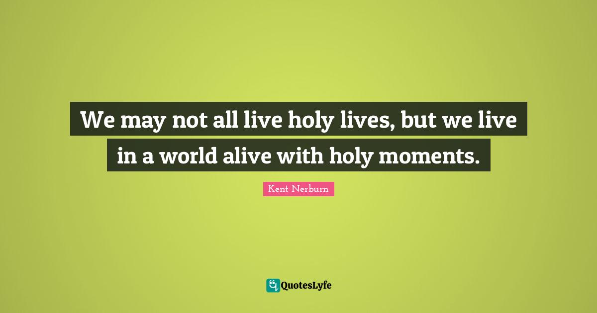 We may not all live holy lives, but we live in a world alive with holy moments.