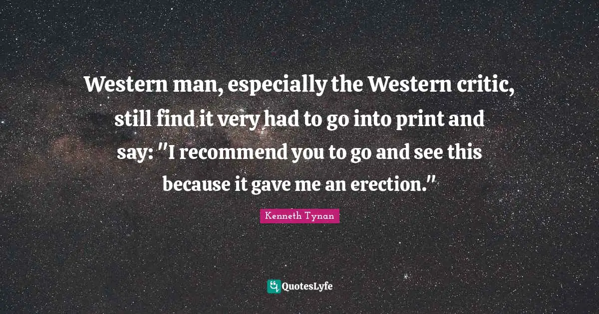 Western man, especially the Western critic, still find it very had to go into print and say: "I recommend you to go and see this because it gave me an erection."