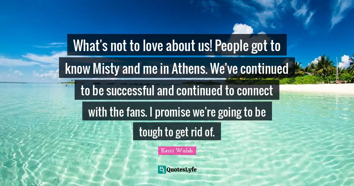 What's not to love about us! People got to know Misty and me in Athens. We've continued to be successful and continued to connect with the fans. I promise we're going to be tough to get rid of.