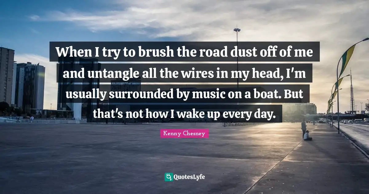 When I try to brush the road dust off of me and untangle all the wires in my head, I'm usually surrounded by music on a boat. But that's not how I wake up every day.