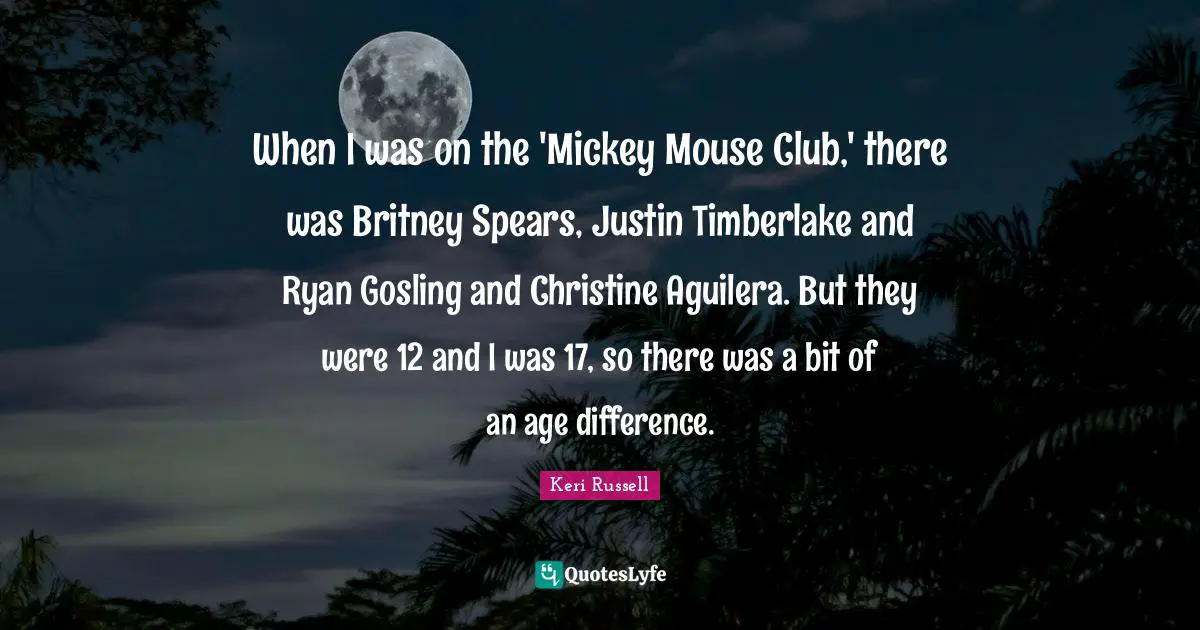 Keri Russell Quotes: "When I was on the 'Mickey Mouse Club,' there was Britney Spears, Justin Timberlake and Ryan Gosling and Christine Aguilera. But they were 12 and I was 17, so there was a bit of an age difference."