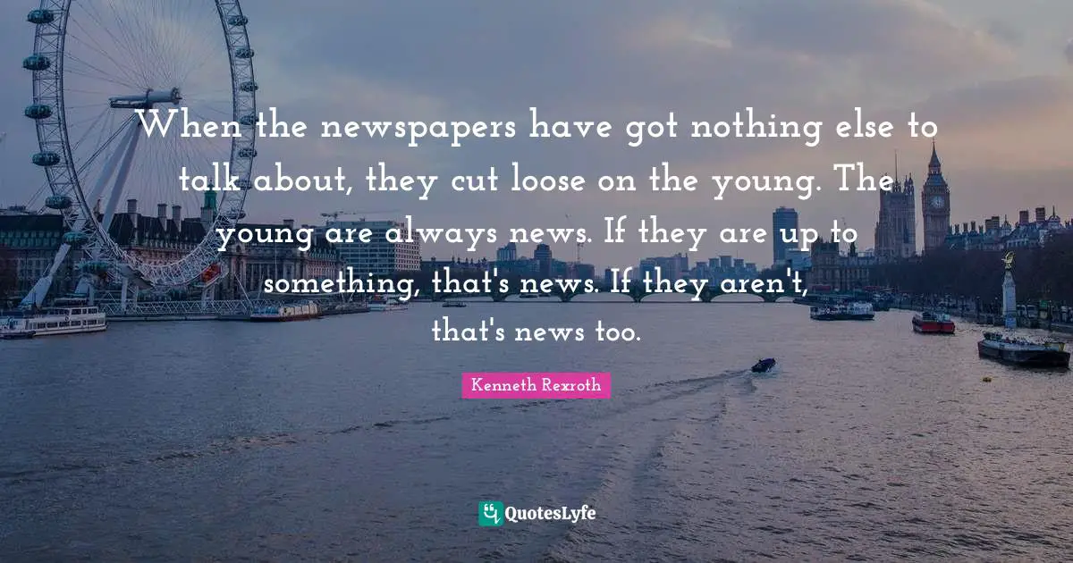 When the newspapers have got nothing else to talk about, they cut loose on the young. The young are always news. If they are up to something, that's news. If they aren't, that's news too.
