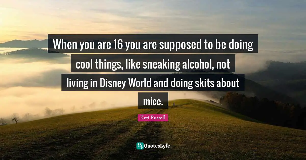 Keri Russell Quotes: "When you are 16 you are supposed to be doing cool things, like sneaking alcohol, not living in Disney World and doing skits about mice."