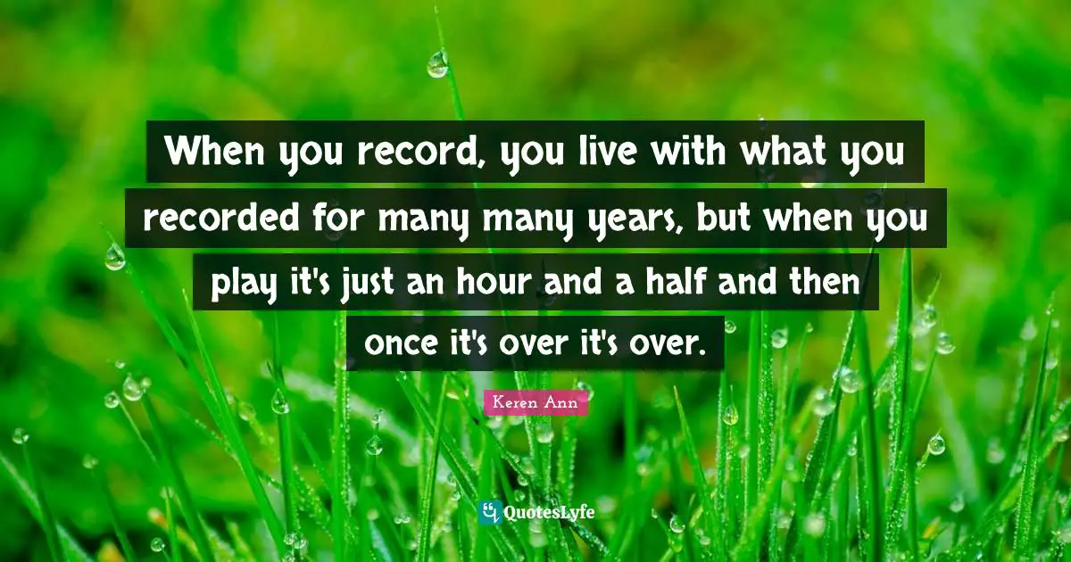 When you record, you live with what you recorded for many many years, but when you play it's just an hour and a half and then once it's over it's over.