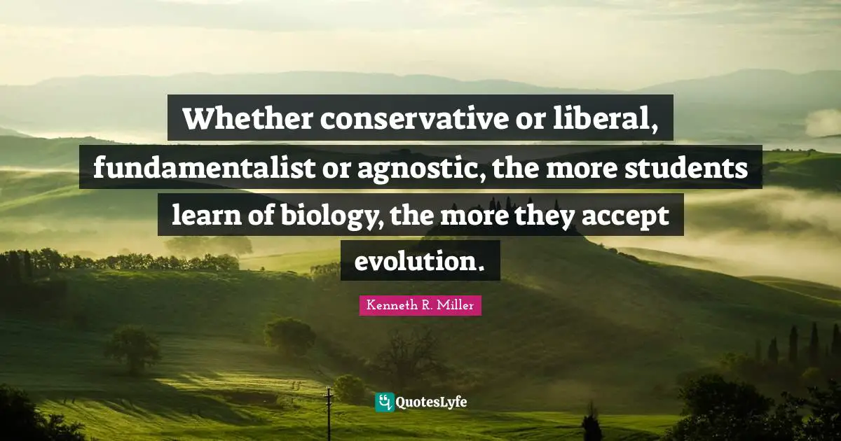 Fundamentalist Quotes: "Whether conservative or liberal, fundamentalist or agnostic, the more students learn of biology, the more they accept evolution."