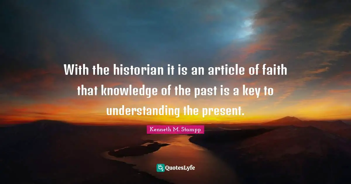 Historian Quotes: "With the historian it is an article of faith that knowledge of the past is a key to understanding the present."