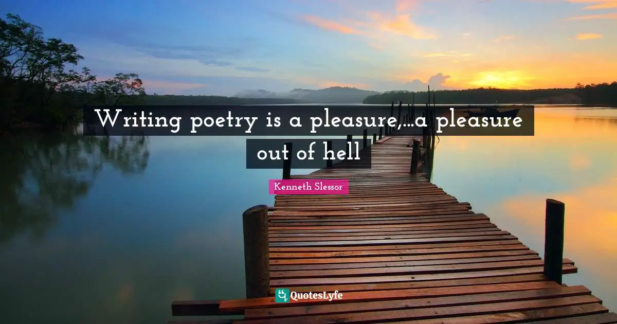 Writing poetry is a pleasure,...a pleasure out of hell
