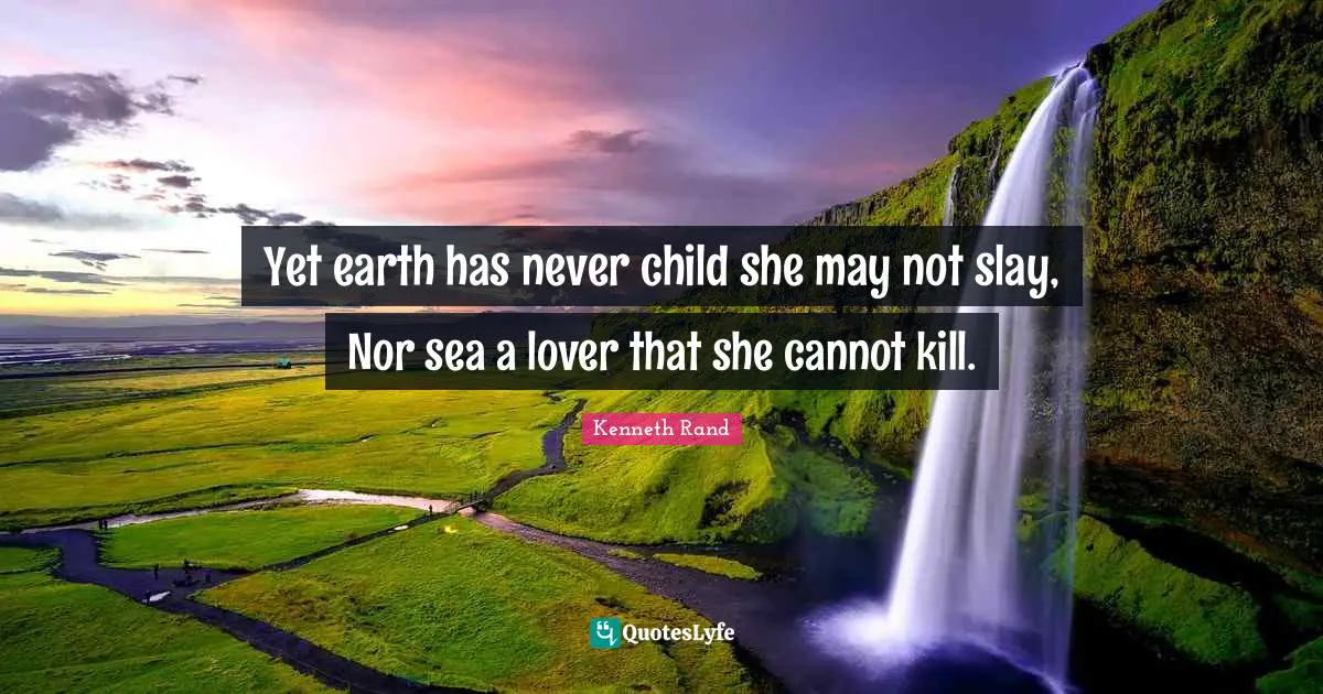 Yet earth has never child she may not slay, Nor sea a lover that she cannot kill.