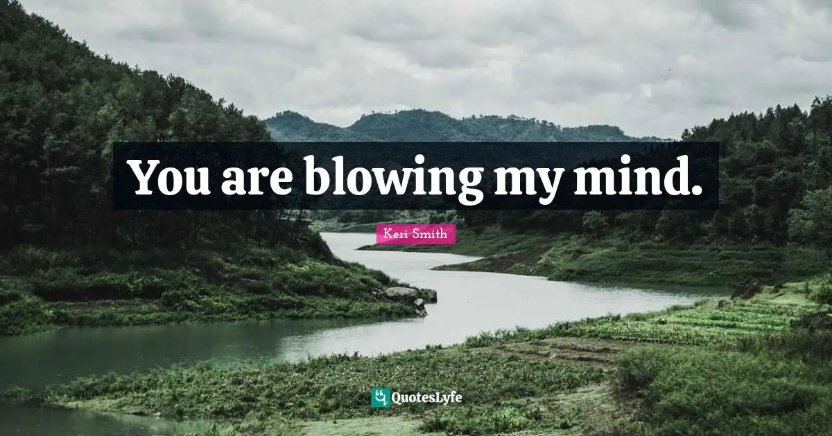 You are blowing my mind.