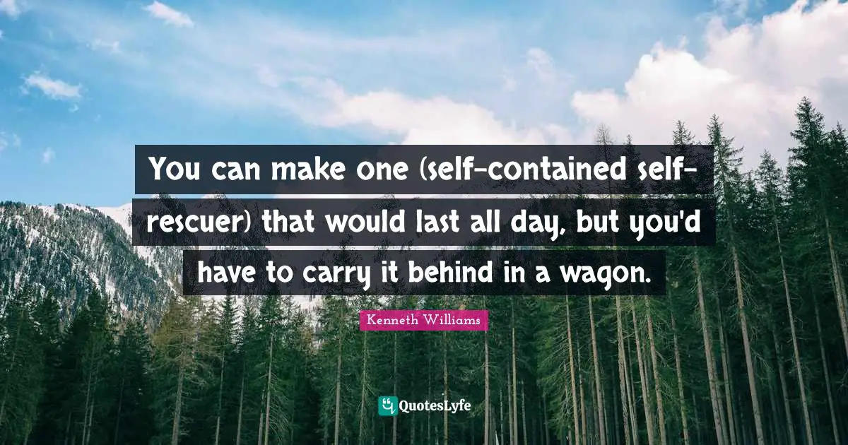 Kenneth Williams Quotes: "You can make one (self-contained self-rescuer) that would last all day, but you'd have to carry it behind in a wagon."