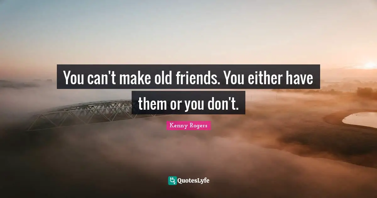 You can't make old friends. You either have them or you don't.