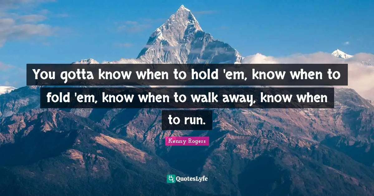 You gotta know when to hold 'em, know when to fold 'em, know when to walk away, know when to run.