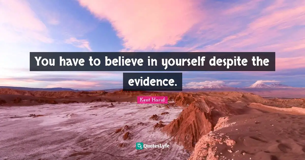 You have to believe in yourself despite the evidence.