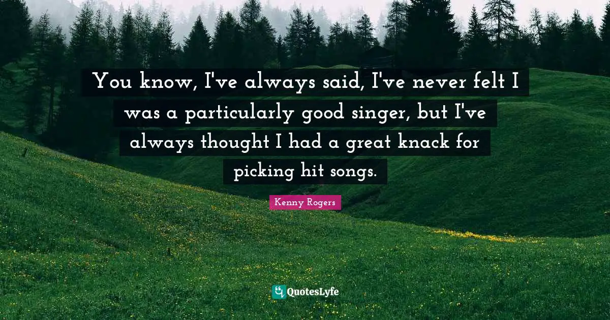 You know, I've always said, I've never felt I was a particularly good singer, but I've always thought I had a great knack for picking hit songs.