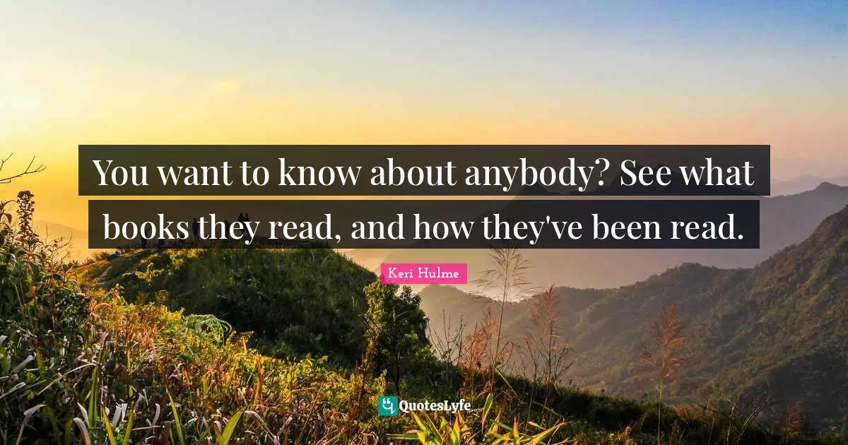 Keri Hulme Quotes: "You want to know about anybody? See what books they read, and how they've been read."