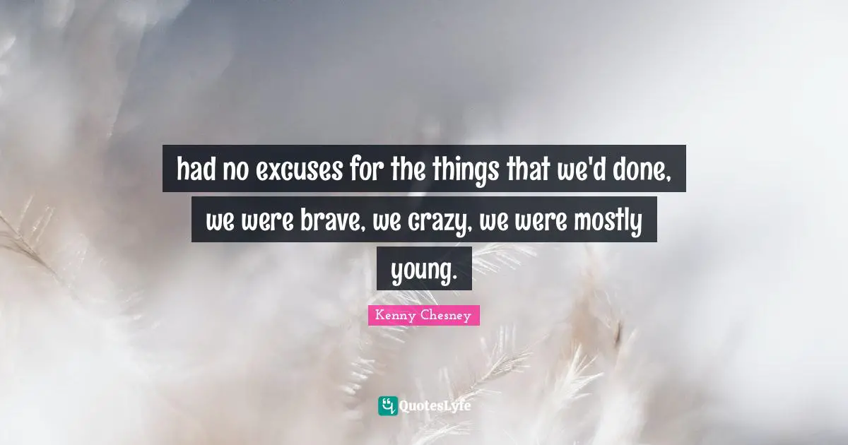Young Quotes: "had no excuses for the things that we'd done, we were brave, we crazy, we were mostly young."