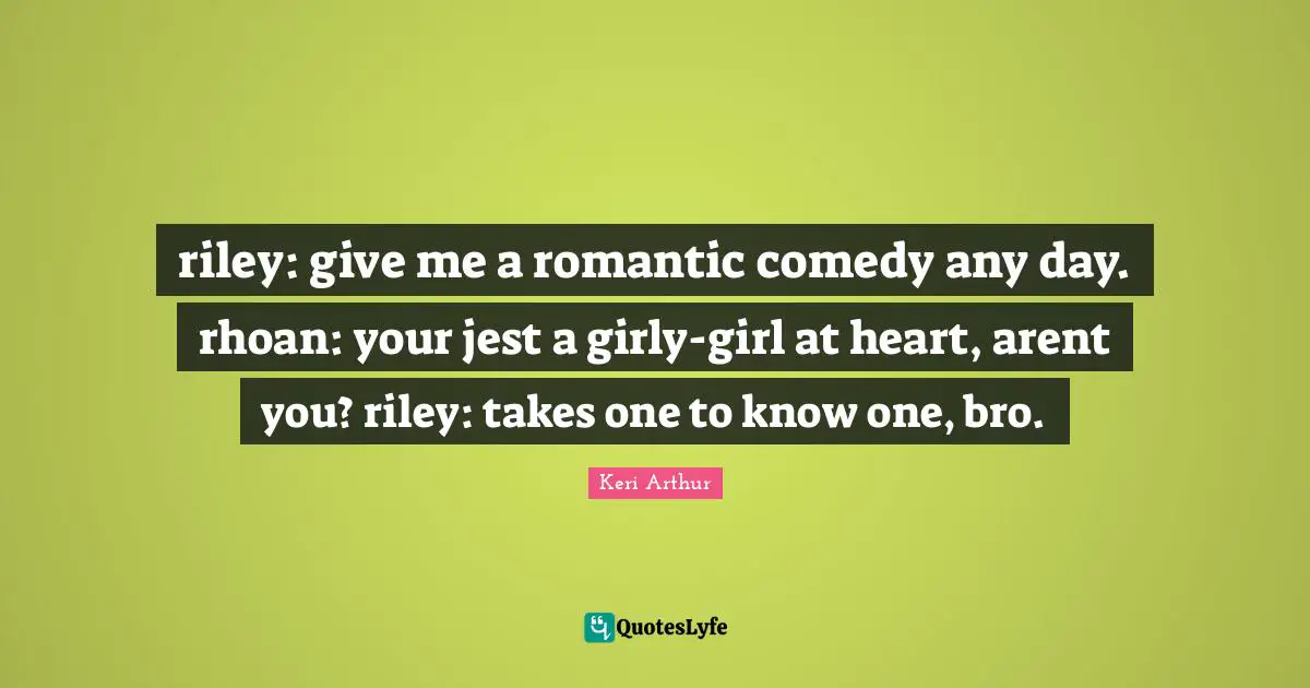 riley: give me a romantic comedy any day. rhoan: your jest a girly-girl at heart, arent you? riley: takes one to know one, bro.