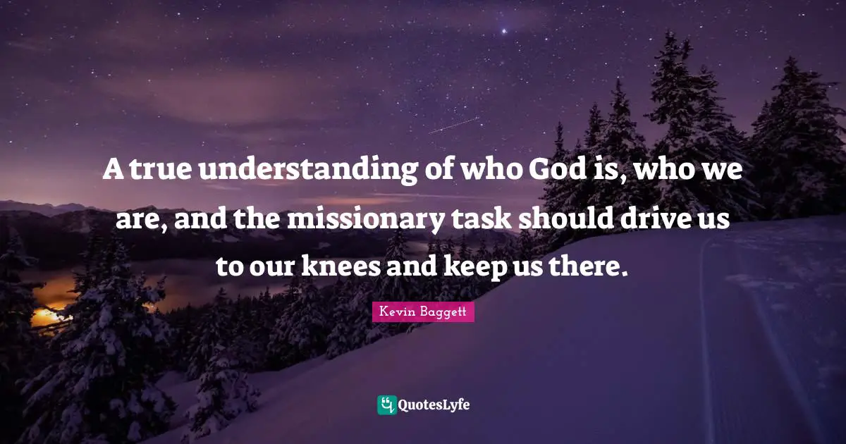 A true understanding of who God is, who we are, and the missionary task should drive us to our knees and keep us there.