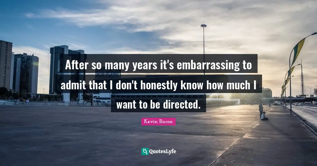Kevin Bacon Quotes: "After so many years it's embarrassing to admit that I don't honestly know how much I want to be directed."
