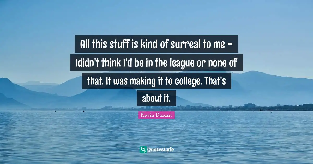 All this stuff is kind of surreal to me - Ididn't think I'd be in the league or none of that. It was making it to college. That's about it.