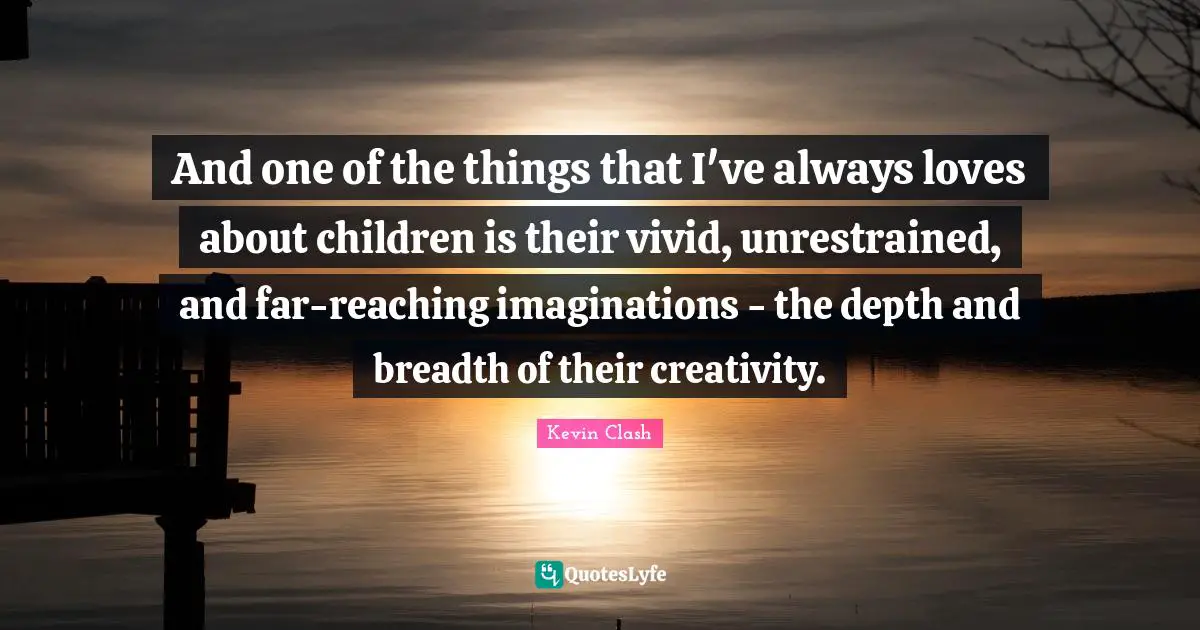 And one of the things that I've always loves about children is their vivid, unrestrained, and far-reaching imaginations - the depth and breadth of their creativity.