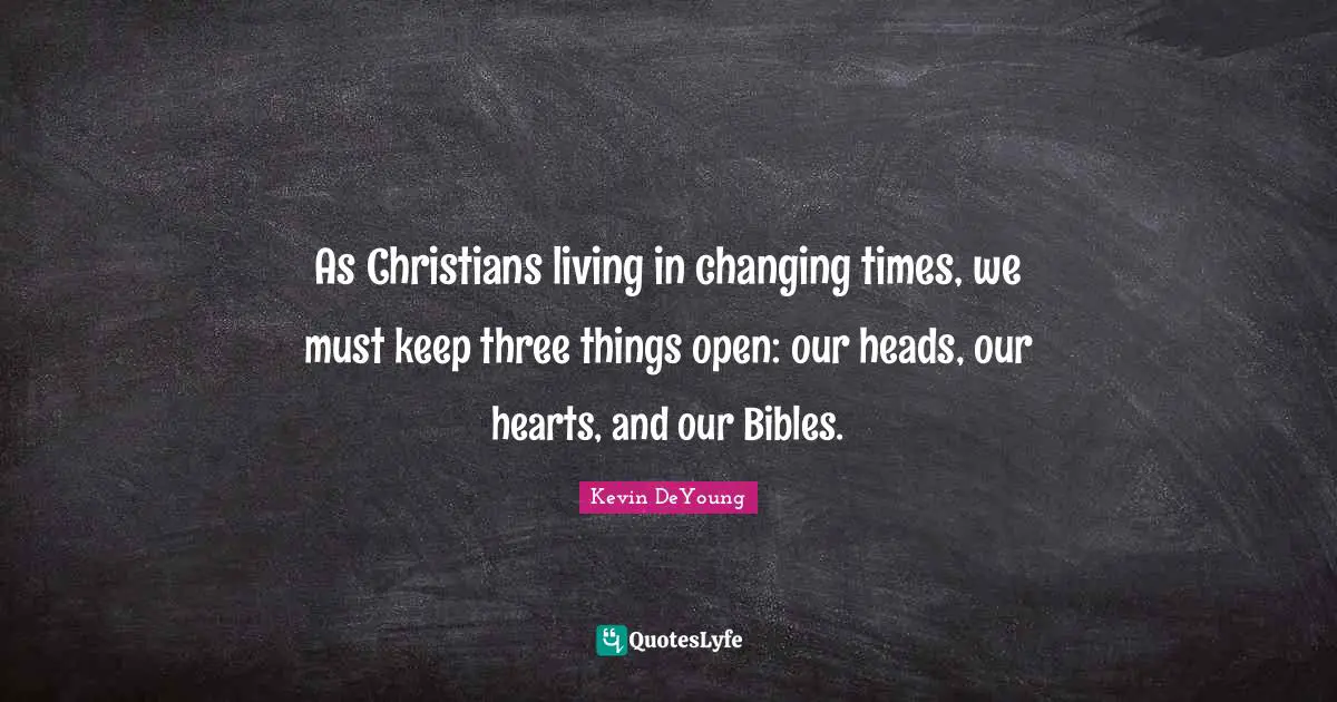 As Christians living in changing times, we must keep three things open: our heads, our hearts, and our Bibles.